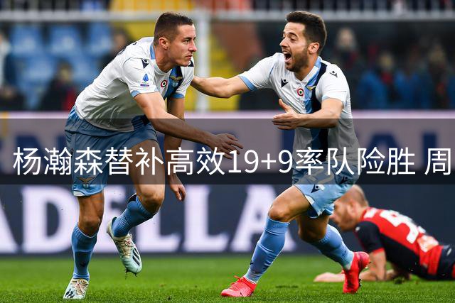 杨瀚森替补高效19+9率队险胜 周琦点其NBA赛季关键性